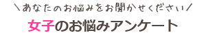 あなたのお悩みをお聞かせください「女子のお悩みアンケート」